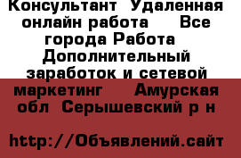 Консультант. Удаленная онлайн работа.  - Все города Работа » Дополнительный заработок и сетевой маркетинг   . Амурская обл.,Серышевский р-н